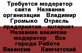 Требуется модератор сайта › Название организации ­ Владимир Громыко › Отрасль предприятия ­ интернет › Название вакансии ­ модератор  - Все города Работа » Вакансии   . Камчатский край